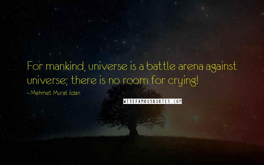 Mehmet Murat Ildan Quotes: For mankind, universe is a battle arena against universe; there is no room for crying!