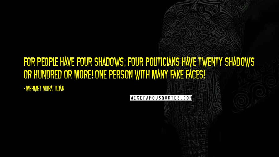 Mehmet Murat Ildan Quotes: For people have four shadows; four politicians have twenty shadows or hundred or more! One person with many fake faces!
