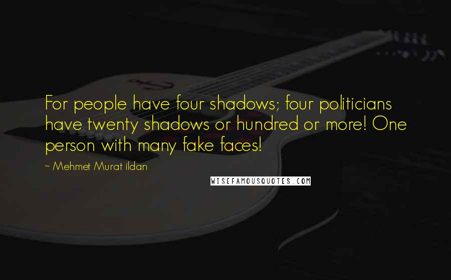 Mehmet Murat Ildan Quotes: For people have four shadows; four politicians have twenty shadows or hundred or more! One person with many fake faces!