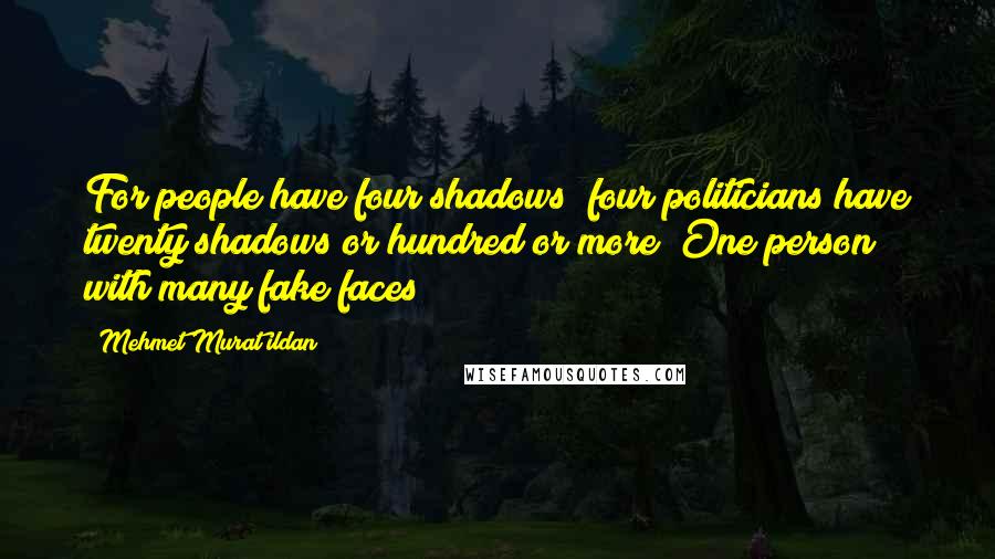 Mehmet Murat Ildan Quotes: For people have four shadows; four politicians have twenty shadows or hundred or more! One person with many fake faces!