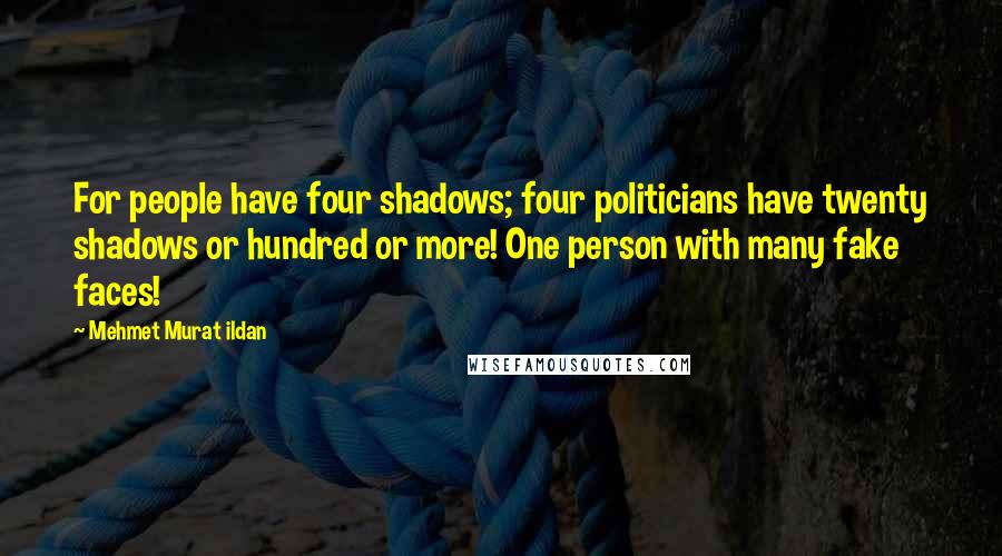 Mehmet Murat Ildan Quotes: For people have four shadows; four politicians have twenty shadows or hundred or more! One person with many fake faces!