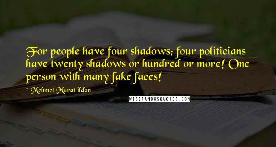 Mehmet Murat Ildan Quotes: For people have four shadows; four politicians have twenty shadows or hundred or more! One person with many fake faces!