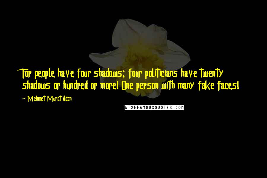 Mehmet Murat Ildan Quotes: For people have four shadows; four politicians have twenty shadows or hundred or more! One person with many fake faces!