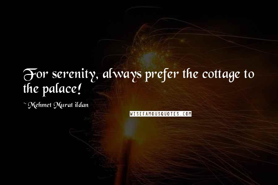 Mehmet Murat Ildan Quotes: For serenity, always prefer the cottage to the palace!