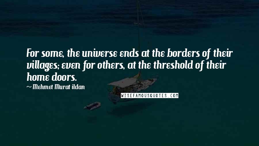 Mehmet Murat Ildan Quotes: For some, the universe ends at the borders of their villages; even for others, at the threshold of their home doors.
