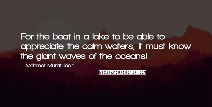 Mehmet Murat Ildan Quotes: For the boat in a lake to be able to appreciate the calm waters, it must know the giant waves of the oceans!