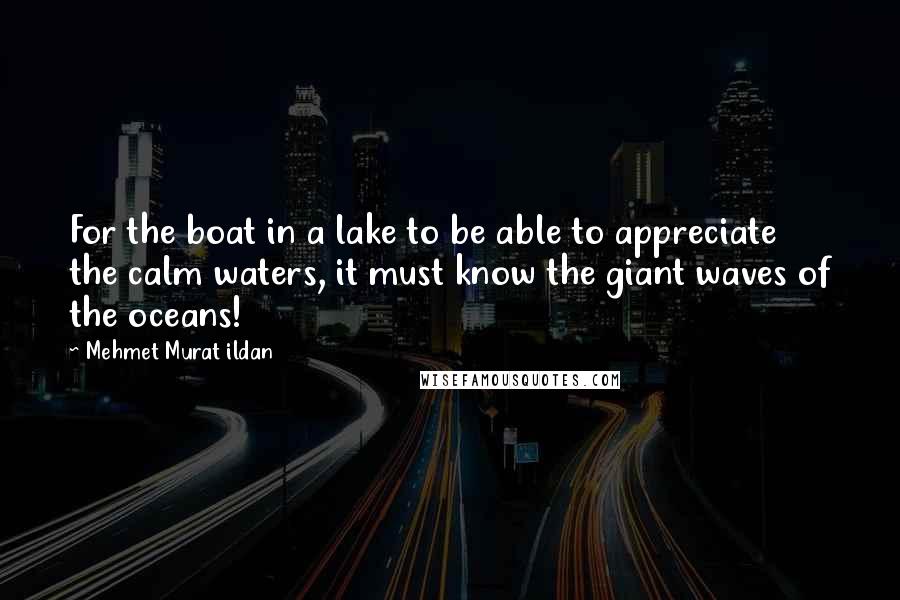 Mehmet Murat Ildan Quotes: For the boat in a lake to be able to appreciate the calm waters, it must know the giant waves of the oceans!