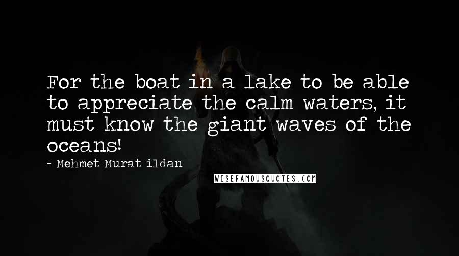 Mehmet Murat Ildan Quotes: For the boat in a lake to be able to appreciate the calm waters, it must know the giant waves of the oceans!