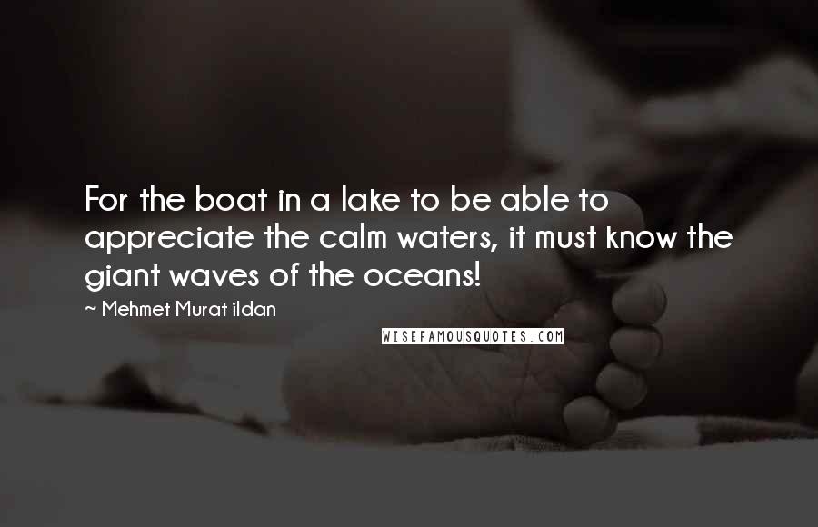 Mehmet Murat Ildan Quotes: For the boat in a lake to be able to appreciate the calm waters, it must know the giant waves of the oceans!