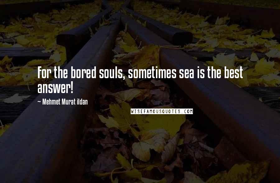 Mehmet Murat Ildan Quotes: For the bored souls, sometimes sea is the best answer!