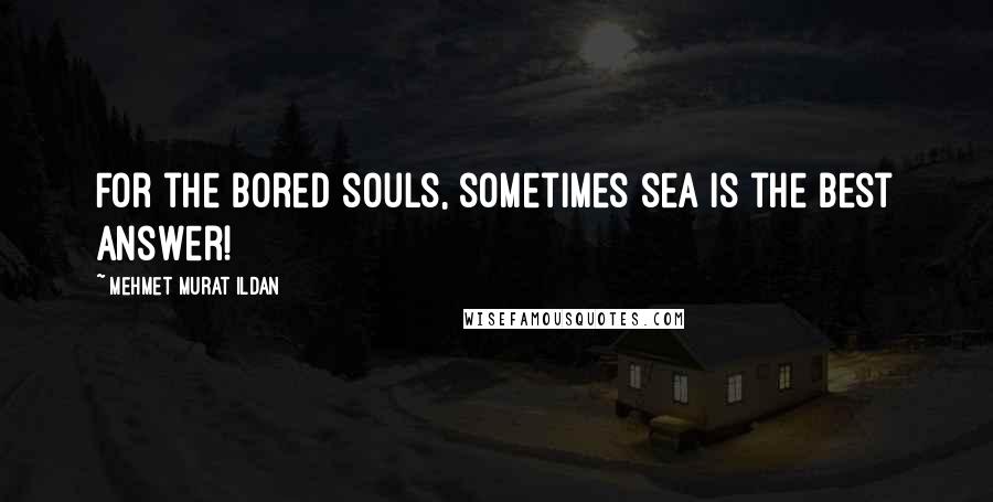 Mehmet Murat Ildan Quotes: For the bored souls, sometimes sea is the best answer!