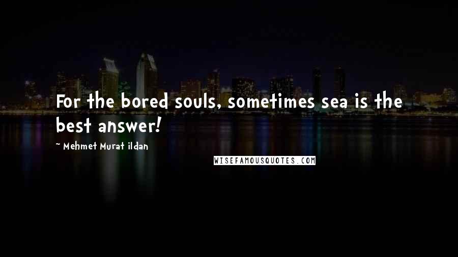 Mehmet Murat Ildan Quotes: For the bored souls, sometimes sea is the best answer!