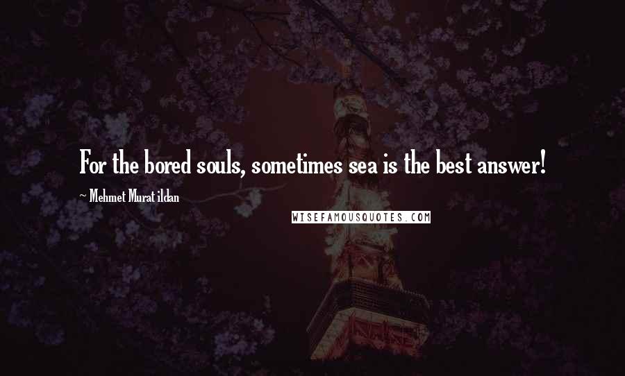 Mehmet Murat Ildan Quotes: For the bored souls, sometimes sea is the best answer!