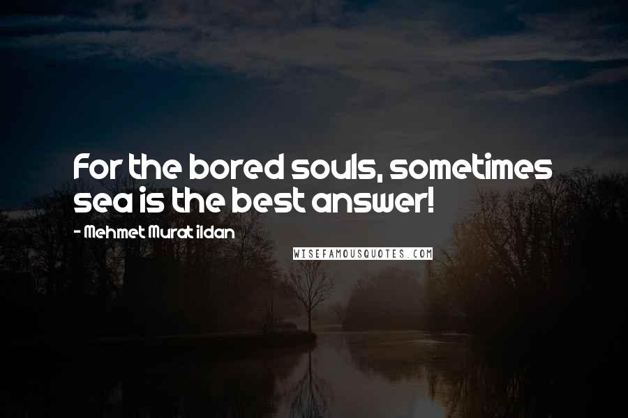 Mehmet Murat Ildan Quotes: For the bored souls, sometimes sea is the best answer!