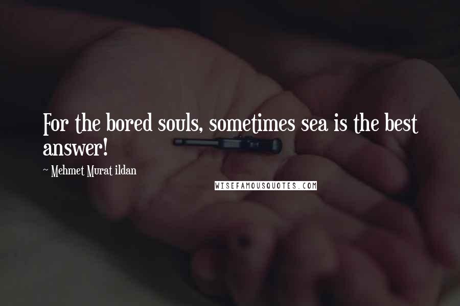 Mehmet Murat Ildan Quotes: For the bored souls, sometimes sea is the best answer!