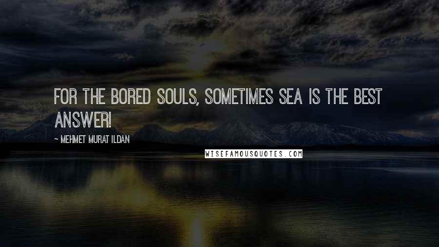 Mehmet Murat Ildan Quotes: For the bored souls, sometimes sea is the best answer!