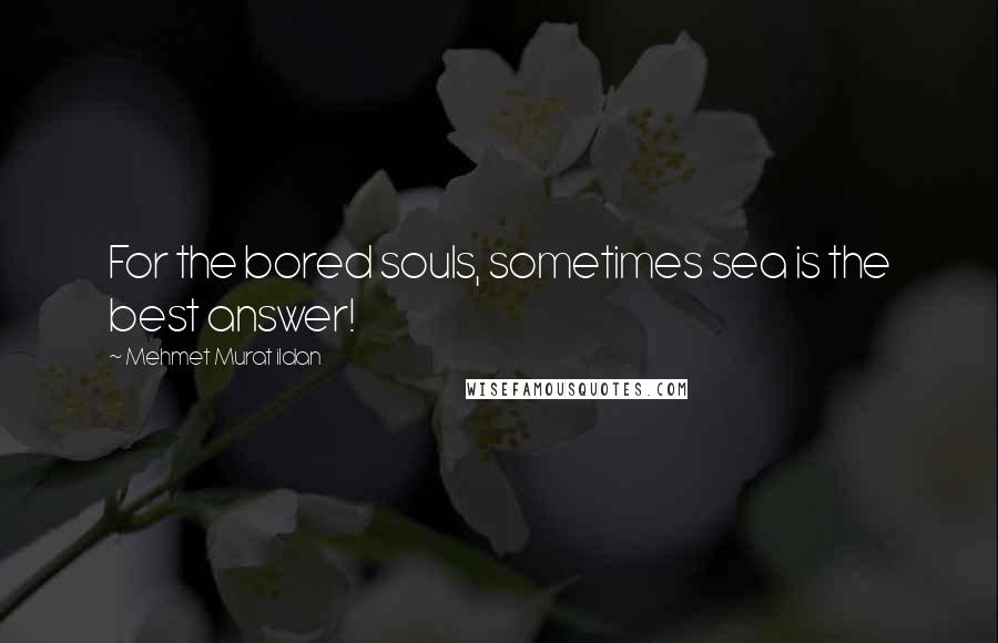 Mehmet Murat Ildan Quotes: For the bored souls, sometimes sea is the best answer!