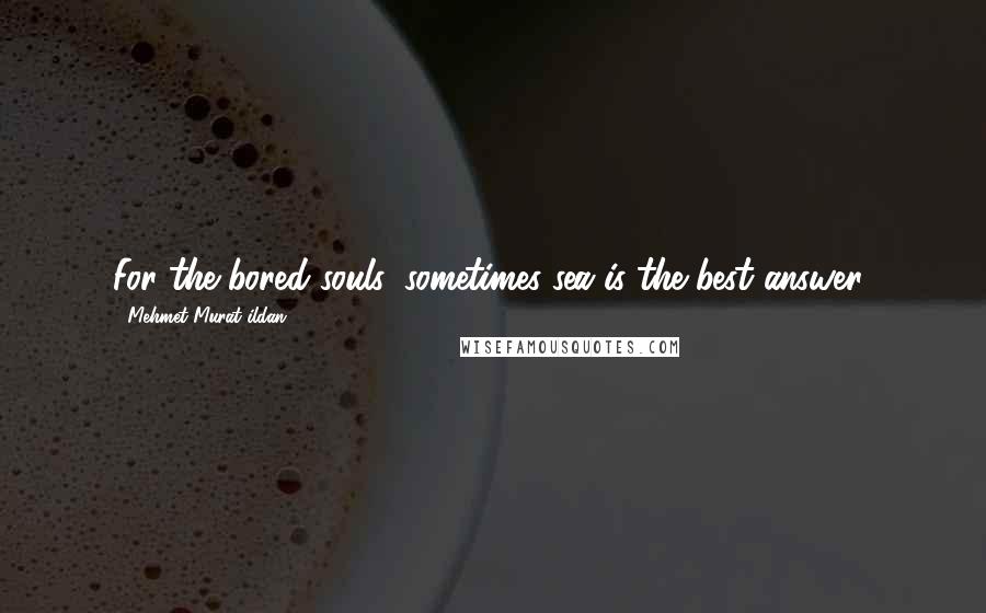 Mehmet Murat Ildan Quotes: For the bored souls, sometimes sea is the best answer!