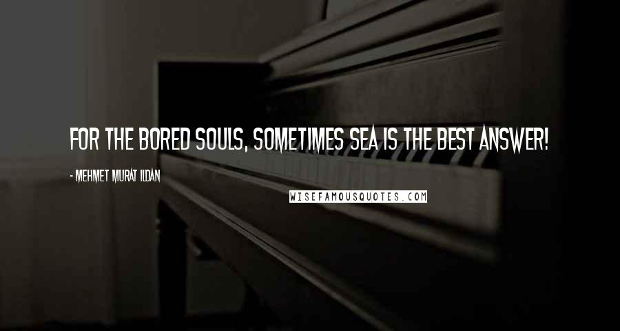 Mehmet Murat Ildan Quotes: For the bored souls, sometimes sea is the best answer!