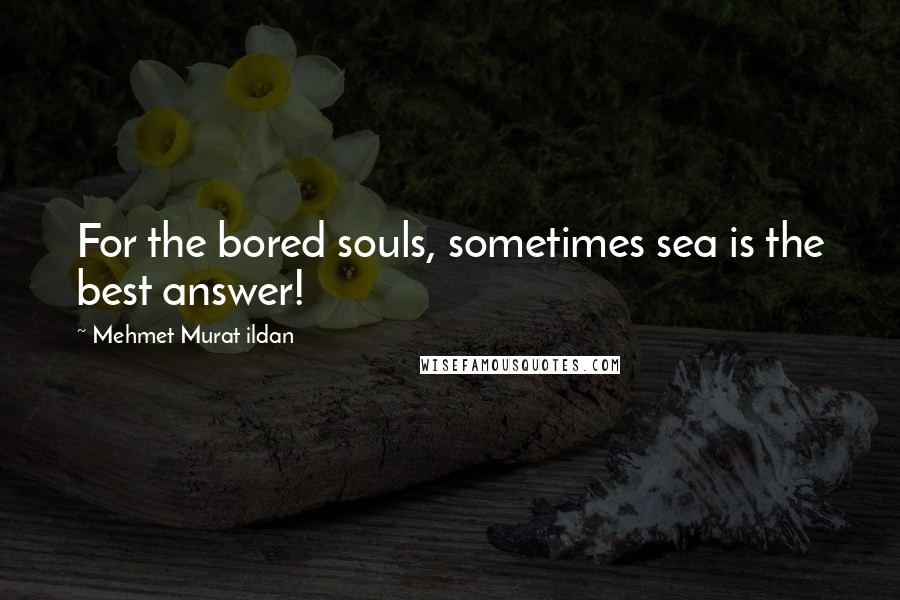 Mehmet Murat Ildan Quotes: For the bored souls, sometimes sea is the best answer!