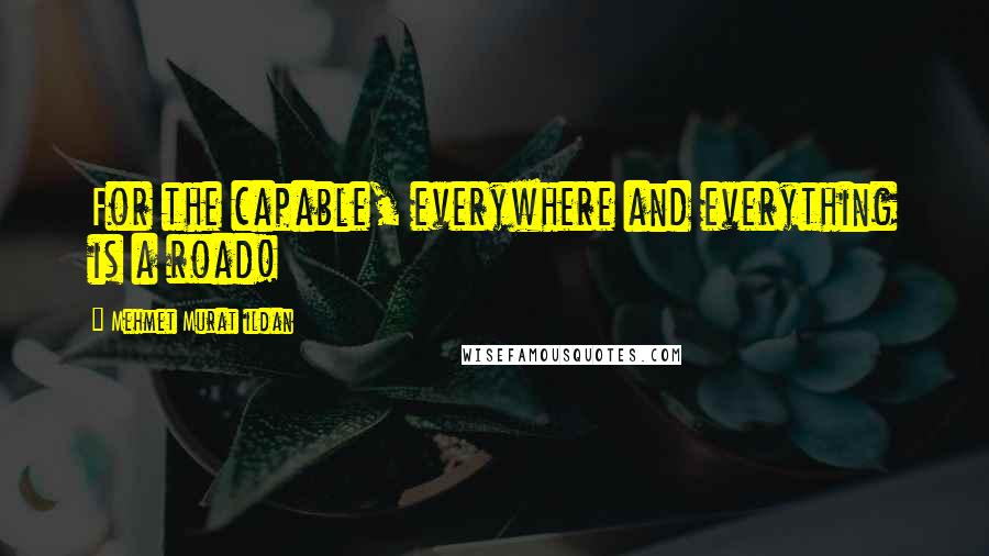 Mehmet Murat Ildan Quotes: For the capable, everywhere and everything is a road!