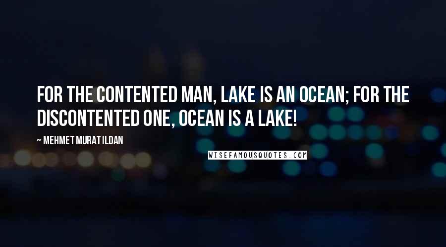 Mehmet Murat Ildan Quotes: For the contented man, lake is an ocean; for the discontented one, ocean is a lake!