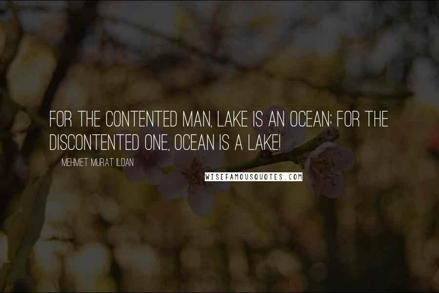 Mehmet Murat Ildan Quotes: For the contented man, lake is an ocean; for the discontented one, ocean is a lake!