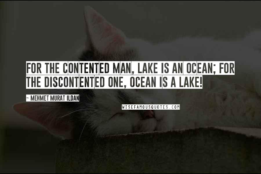 Mehmet Murat Ildan Quotes: For the contented man, lake is an ocean; for the discontented one, ocean is a lake!