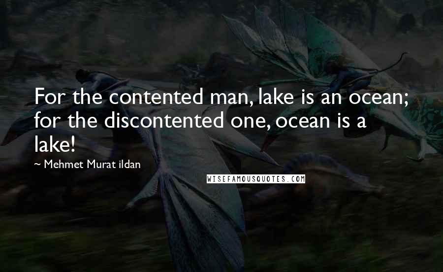 Mehmet Murat Ildan Quotes: For the contented man, lake is an ocean; for the discontented one, ocean is a lake!