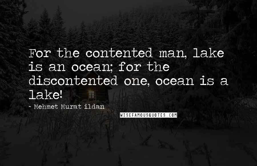 Mehmet Murat Ildan Quotes: For the contented man, lake is an ocean; for the discontented one, ocean is a lake!