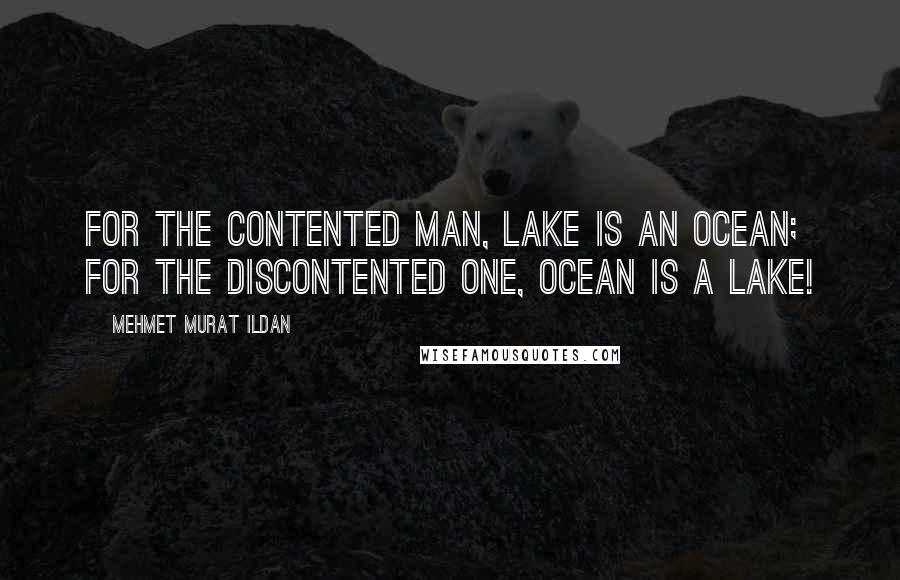 Mehmet Murat Ildan Quotes: For the contented man, lake is an ocean; for the discontented one, ocean is a lake!