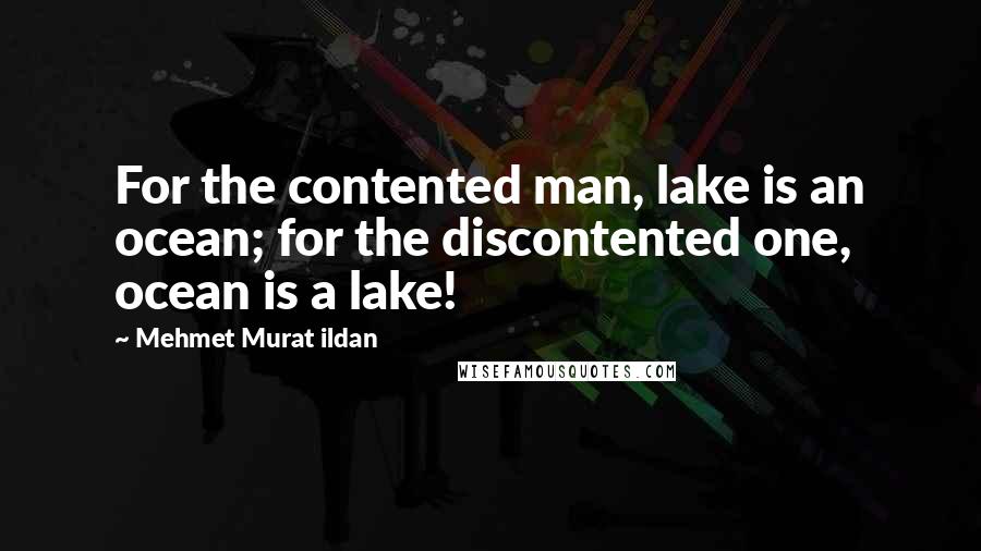 Mehmet Murat Ildan Quotes: For the contented man, lake is an ocean; for the discontented one, ocean is a lake!