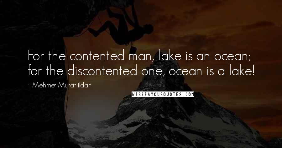 Mehmet Murat Ildan Quotes: For the contented man, lake is an ocean; for the discontented one, ocean is a lake!