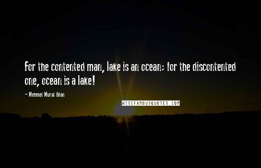 Mehmet Murat Ildan Quotes: For the contented man, lake is an ocean; for the discontented one, ocean is a lake!