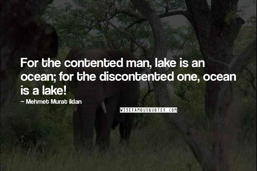 Mehmet Murat Ildan Quotes: For the contented man, lake is an ocean; for the discontented one, ocean is a lake!