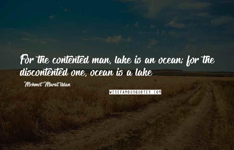 Mehmet Murat Ildan Quotes: For the contented man, lake is an ocean; for the discontented one, ocean is a lake!