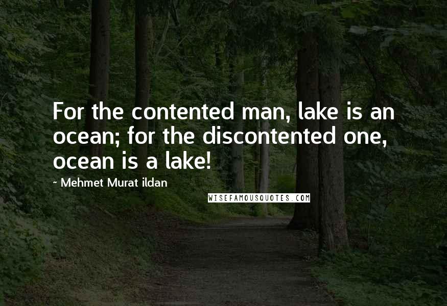 Mehmet Murat Ildan Quotes: For the contented man, lake is an ocean; for the discontented one, ocean is a lake!