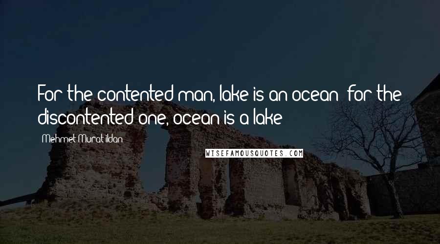 Mehmet Murat Ildan Quotes: For the contented man, lake is an ocean; for the discontented one, ocean is a lake!