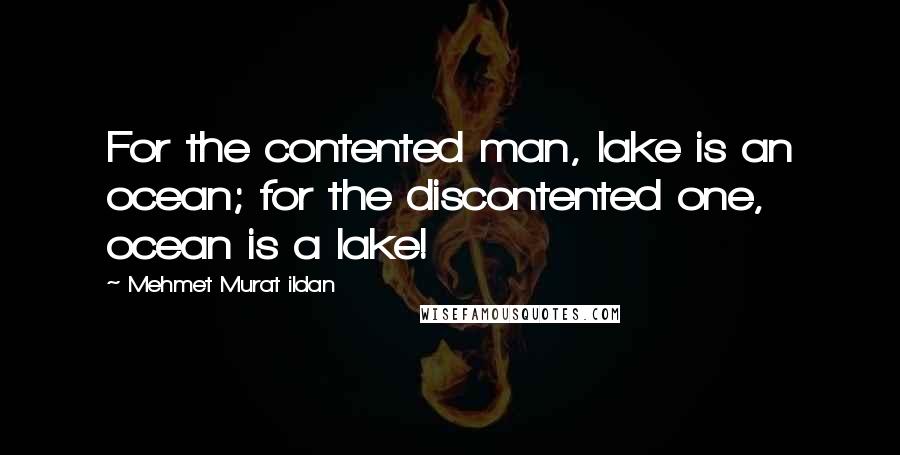 Mehmet Murat Ildan Quotes: For the contented man, lake is an ocean; for the discontented one, ocean is a lake!