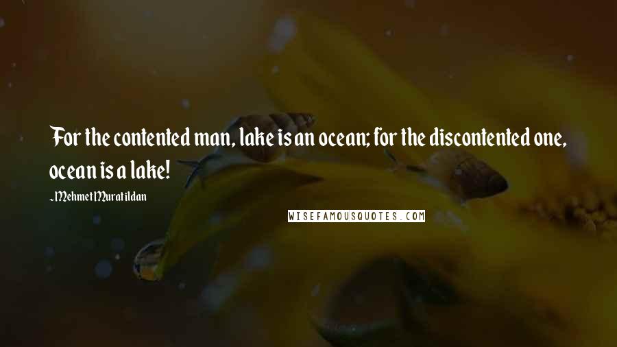 Mehmet Murat Ildan Quotes: For the contented man, lake is an ocean; for the discontented one, ocean is a lake!