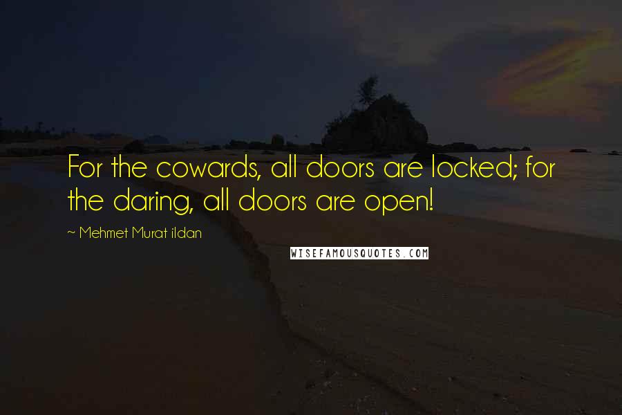 Mehmet Murat Ildan Quotes: For the cowards, all doors are locked; for the daring, all doors are open!