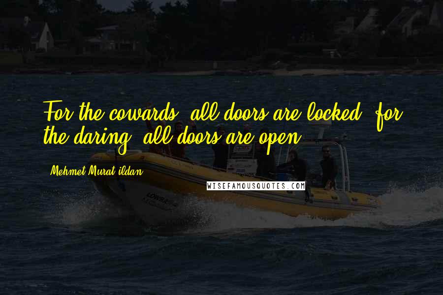Mehmet Murat Ildan Quotes: For the cowards, all doors are locked; for the daring, all doors are open!
