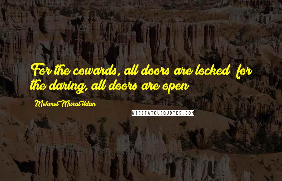 Mehmet Murat Ildan Quotes: For the cowards, all doors are locked; for the daring, all doors are open!