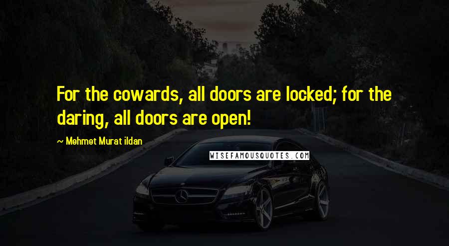 Mehmet Murat Ildan Quotes: For the cowards, all doors are locked; for the daring, all doors are open!