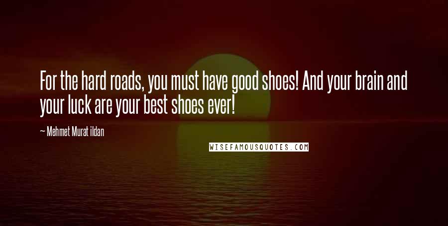 Mehmet Murat Ildan Quotes: For the hard roads, you must have good shoes! And your brain and your luck are your best shoes ever!