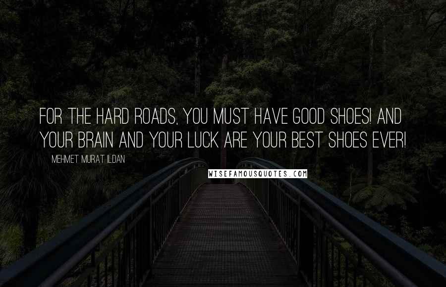 Mehmet Murat Ildan Quotes: For the hard roads, you must have good shoes! And your brain and your luck are your best shoes ever!