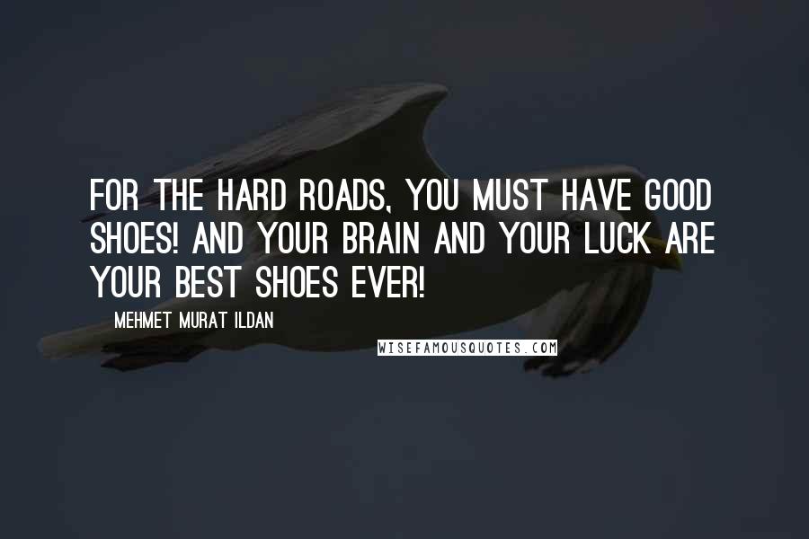 Mehmet Murat Ildan Quotes: For the hard roads, you must have good shoes! And your brain and your luck are your best shoes ever!