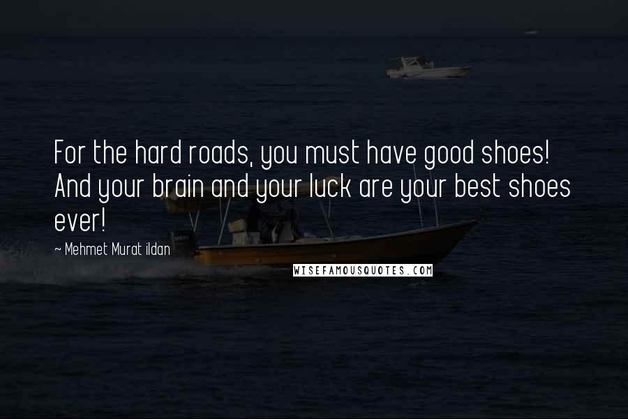 Mehmet Murat Ildan Quotes: For the hard roads, you must have good shoes! And your brain and your luck are your best shoes ever!