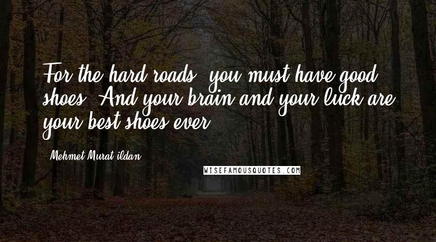 Mehmet Murat Ildan Quotes: For the hard roads, you must have good shoes! And your brain and your luck are your best shoes ever!