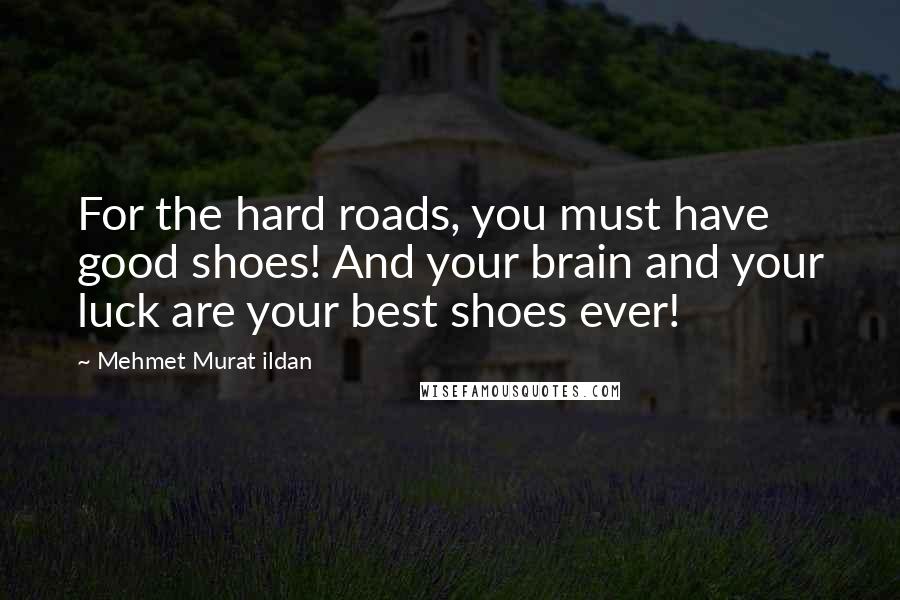 Mehmet Murat Ildan Quotes: For the hard roads, you must have good shoes! And your brain and your luck are your best shoes ever!